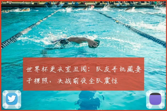 世界杯更衣室丑闻：队友手机藏妻子裸照，决战前夜全队震惊