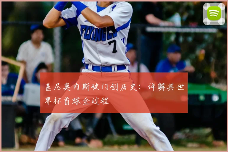 基尼奥内斯破门创历史:详解其世界杯首球全过程
