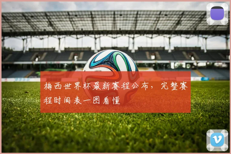 梅西世界杯最新赛程公布,完整赛程时间表一图看懂