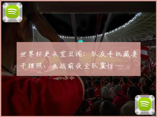 世界杯更衣室丑闻：队友手机藏妻子裸照，决战前夜全队震惊
