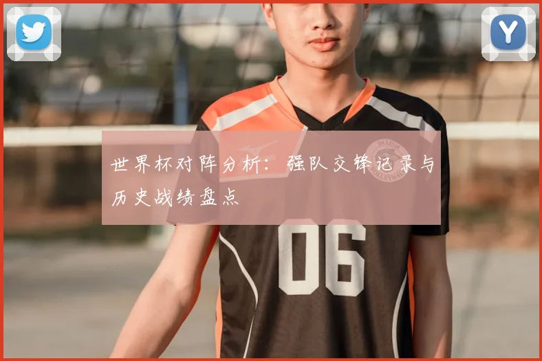 世界杯对阵分析：强队交锋记录与历史战绩盘点
