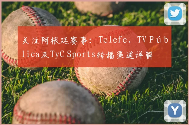 关注阿根廷赛事：Telefe、TV Pública及TyC Sports转播渠道详解