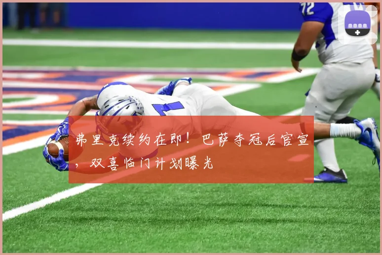 弗里克续约在即!巴萨夺冠后官宣,双喜临门计划曝光