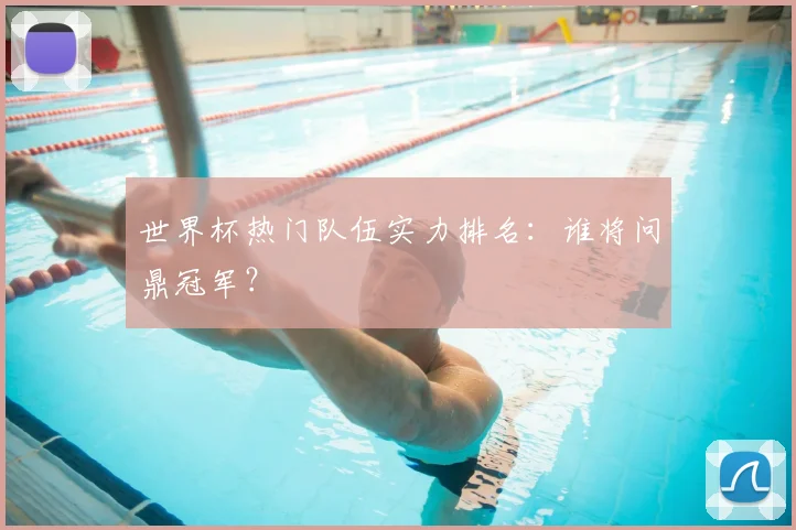 世界杯热门队伍实力排名：谁将问鼎冠军？