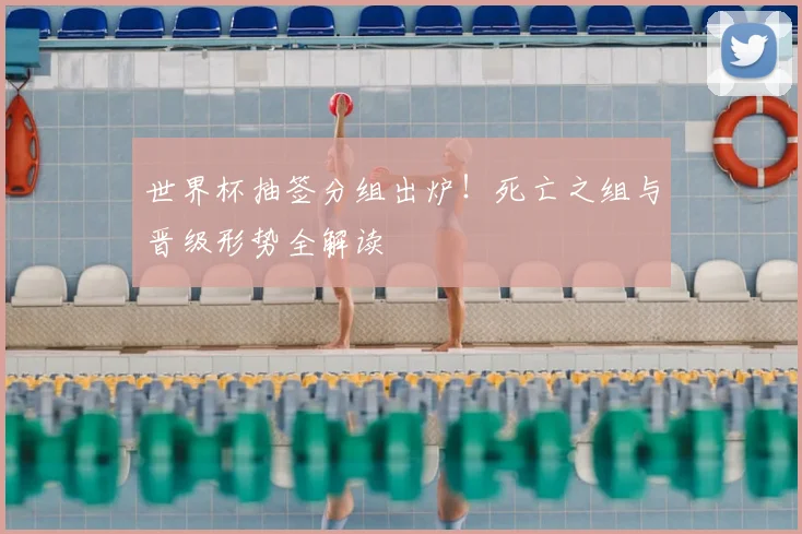 世界杯抽签分组出炉！死亡之组与晋级形势全解读