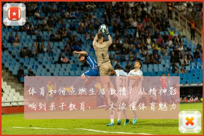 体育如何点燃生活激情？从精神影响到亲子教育，一文读懂体育魅力