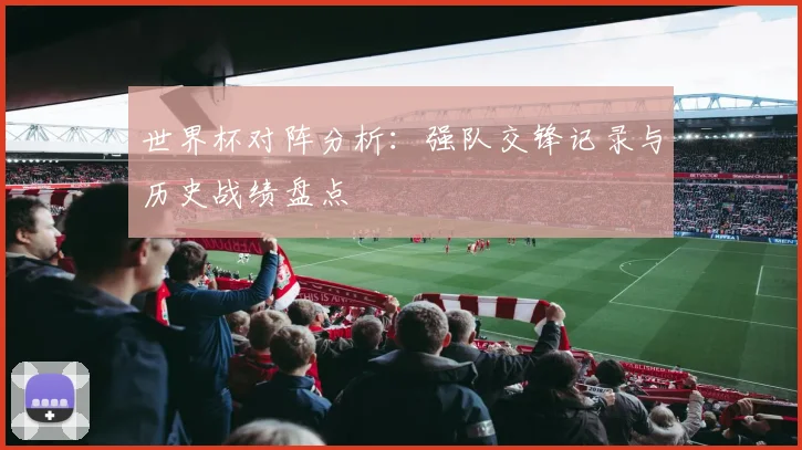 世界杯对阵分析:强队交锋记录与历史战绩盘点