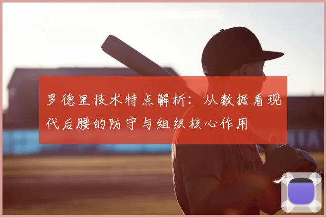 罗德里技术特点解析：从数据看现代后腰的防守与组织核心作用