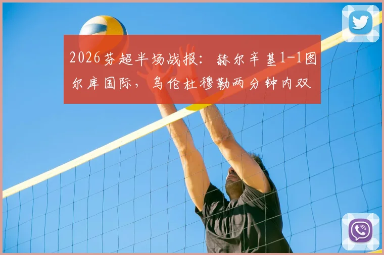 2026芬超半场战报：赫尔辛基1-1图尔库国际，乌伦杜穆勒两分钟内双双破门