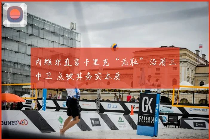内维尔直言卡里克“无耻”沿用三中卫 点破其务实本质