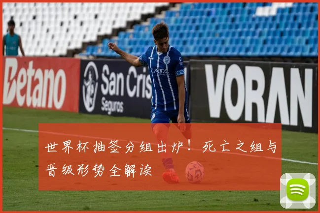 世界杯抽签分组出炉！死亡之组与晋级形势全解读