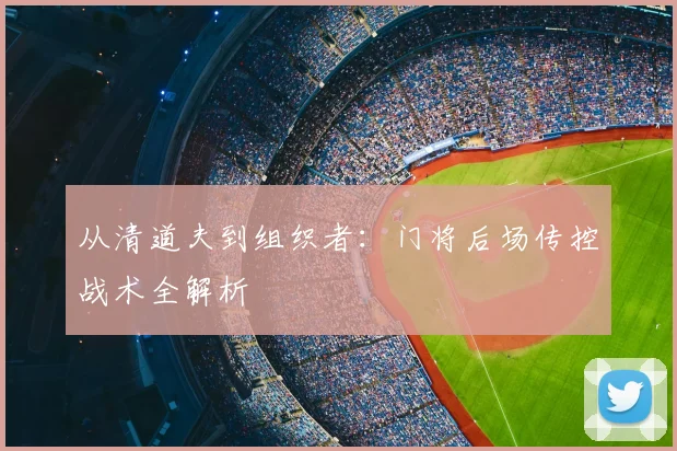 从清道夫到组织者：门将后场传控战术全解析