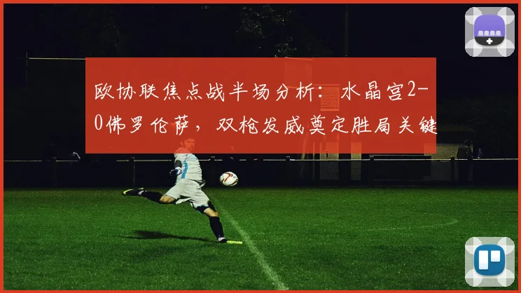 欧协联焦点战半场分析：水晶宫2-0佛罗伦萨，双枪发威奠定胜局关键