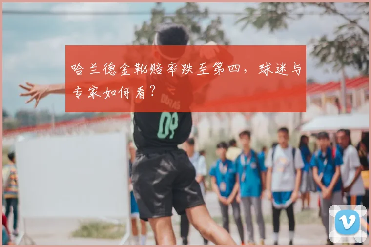 哈兰德金靴赔率跌至第四，球迷与专家如何看？