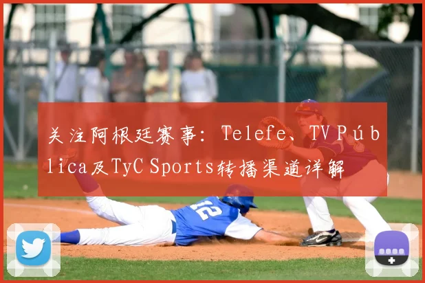 关注阿根廷赛事:Telefe、TV Pública及TyC Sports转播渠道详解