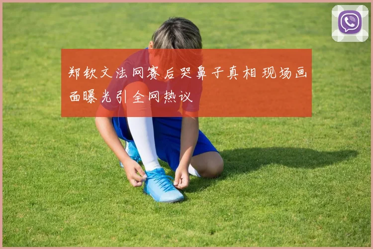 郑钦文法网赛后哭鼻子真相 现场画面曝光引全网热议