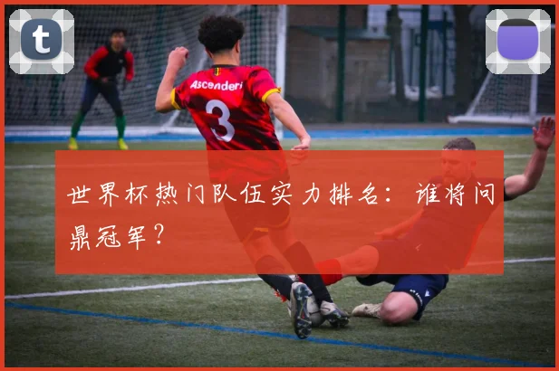 世界杯热门队伍实力排名：谁将问鼎冠军？