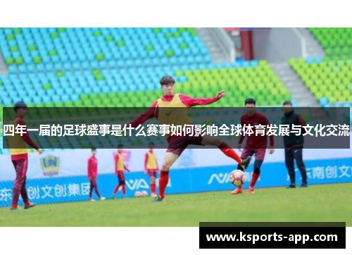 四年一届的足球盛事是什么赛事如何影响全球体育发展与文化交流